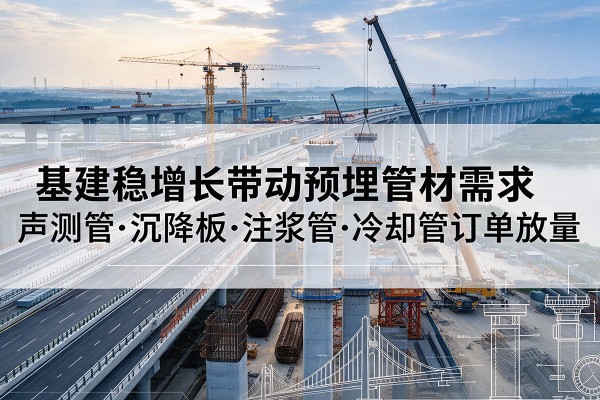 江门基建稳增长带动预埋监测管材需求，声测管、沉降板、注浆管订单持续放量
